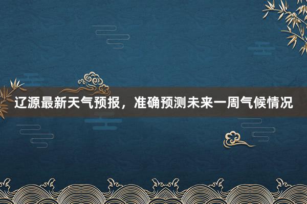 辽源最新天气预报，准确预测未来一周气候情况