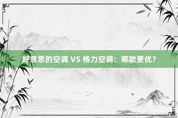 好意思的空调 VS 格力空调：哪款更优？