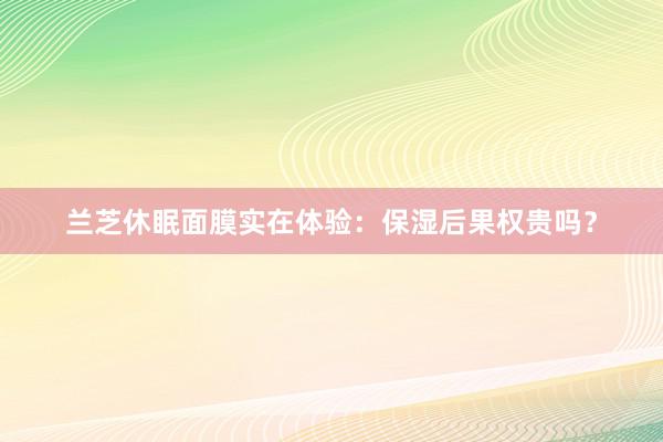 兰芝休眠面膜实在体验：保湿后果权贵吗？